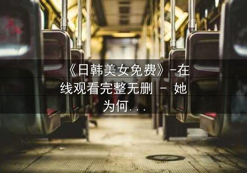 《日韩美女免费》-在线观看完整无删 - 她为何甘愿献出一切?