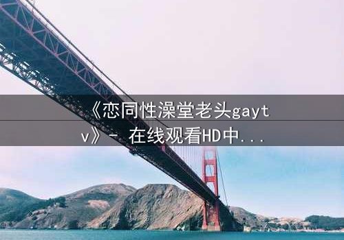 《恋同性澡堂老头gaytv》- 在线观看HD中字 - 禁忌之恋的隐秘真相
