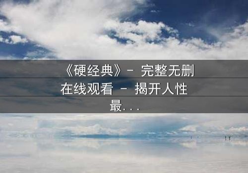 《硬经典》- 完整无删在线观看 - 揭开人性最深的秘密