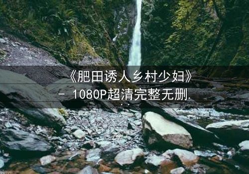 《肥田诱人乡村少妇》- 1080P超清完整无删 - 乡村禁忌之恋,谁将沉沦?