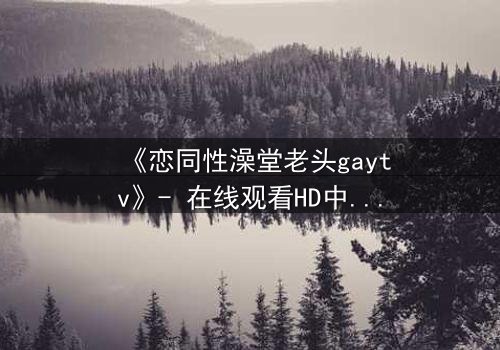 《恋同性澡堂老头gaytv》- 在线观看HD中字 - 禁忌之恋的隐秘爆发