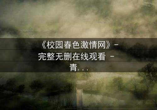 《校园春色激情网》- 完整无删在线观看 - 青春风暴下的隐秘欲望