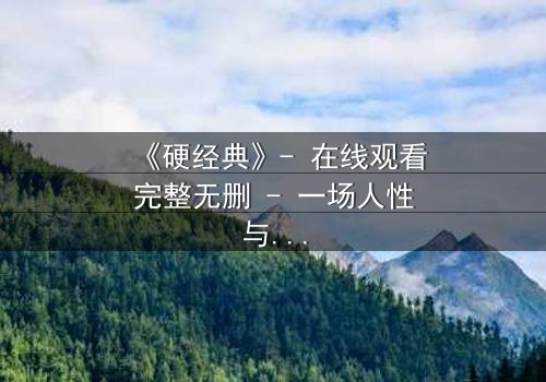 《硬经典》- 在线观看完整无删 - 一场人性与暴力的终极对决