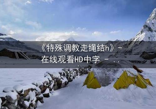 《特殊调教走绳结h》- 在线观看HD中字 - 一场禁忌的技艺与情感的较量