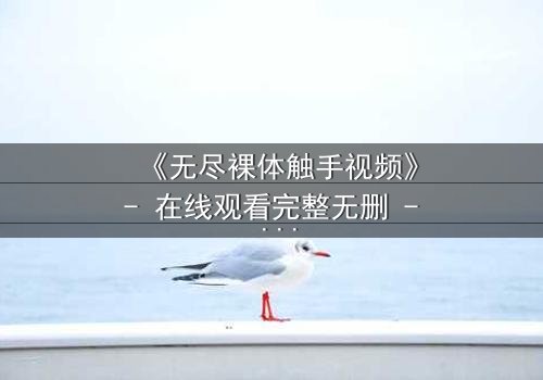 《无尽裸体触手视频》- 在线观看完整无删 - 揭开禁忌背后的真相