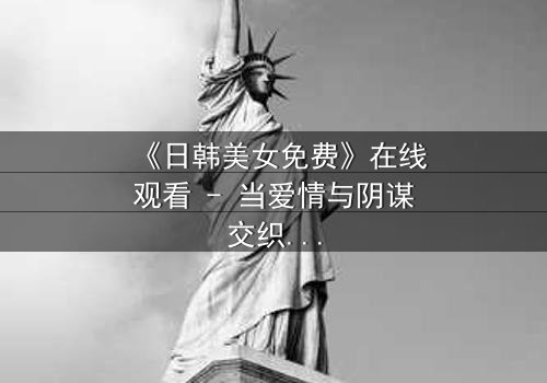 《日韩美女免费》在线观看 - 当爱情与阴谋交织,谁能全身而退?