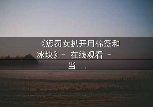 《惩罚女扒开用棉签和冰块》- 在线观看 - 当复仇的冰火交织,真相能否被揭开?