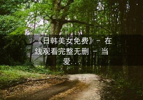 《日韩美女免费》- 在线观看完整无删 - 当爱情与阴谋交织,谁能全身而退?
