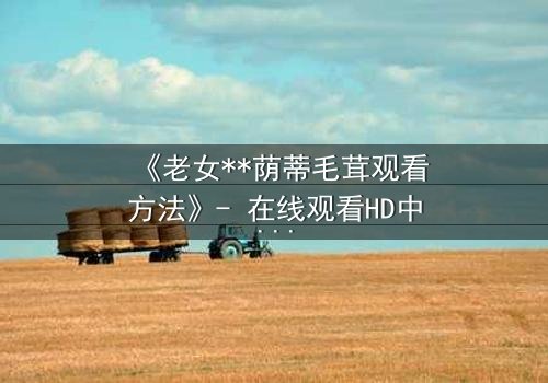 《老女**荫蒂毛茸观看方法》- 在线观看HD中字 - 揭开禁忌之恋的隐秘真相