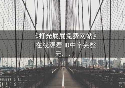 《打光屁屁免费网站》- 在线观看HD中字完整无删 - 揭开家庭暴力的隐秘真相