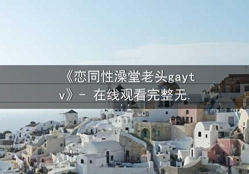 《恋同性澡堂老头gaytv》- 在线观看完整无删 - 一场禁忌之恋的隐秘风暴