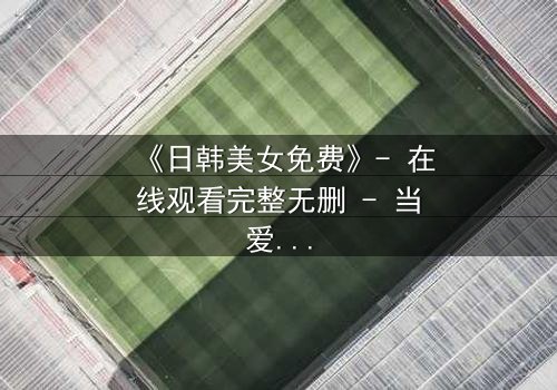 《日韩美女免费》- 在线观看完整无删 - 当爱情与阴谋交织,谁才是最后的赢家?