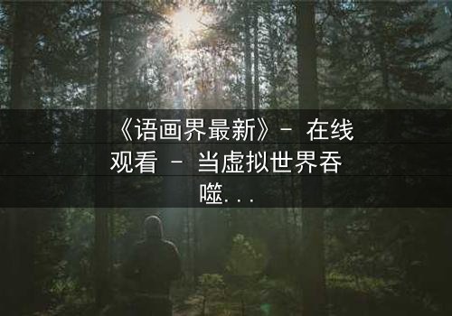 《语画界最新》- 在线观看 - 当虚拟世界吞噬现实,谁将主宰命运?