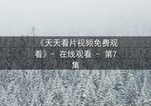 《天天看片视频免费观看》- 在线观看 - 第7集