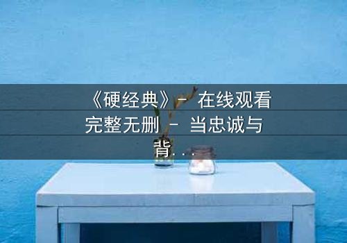 《硬经典》- 在线观看完整无删 - 当忠诚与背叛在硝烟中碰撞