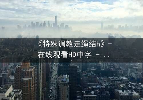 《特殊调教走绳结h》- 在线观看HD中字 - 一场禁忌的技艺对决