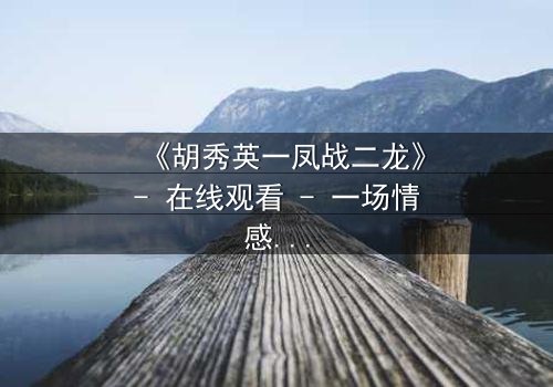 《胡秀英一凤战二龙》- 在线观看 - 一场情感风暴的终极对决