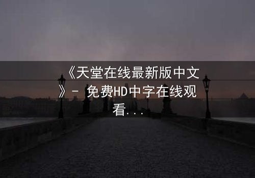 《天堂在线最新版中文》- 免费HD中字在线观看 - 第7集完整无删1080P超清