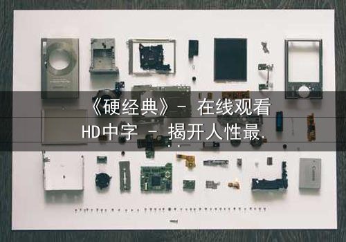 《硬经典》- 在线观看HD中字 - 揭开人性最暗面的终极考验