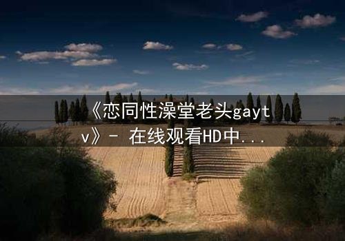 《恋同性澡堂老头gaytv》- 在线观看HD中字 - 禁忌之恋的隐秘角落