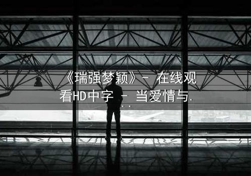 《瑞强梦颖》- 在线观看HD中字 - 当爱情与背叛交织的致命抉择