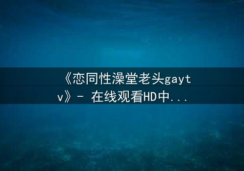 《恋同性澡堂老头gaytv》- 在线观看HD中字 - 一段禁忌之恋的隐秘爆发