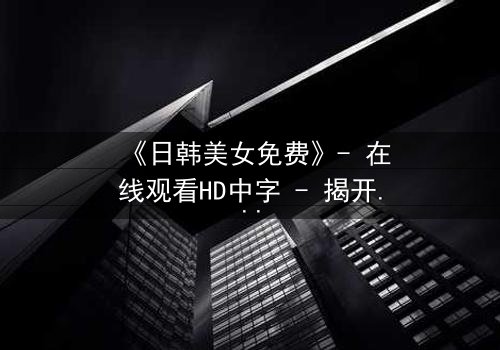 《日韩美女免费》- 在线观看HD中字 - 揭开禁忌之恋的致命真相