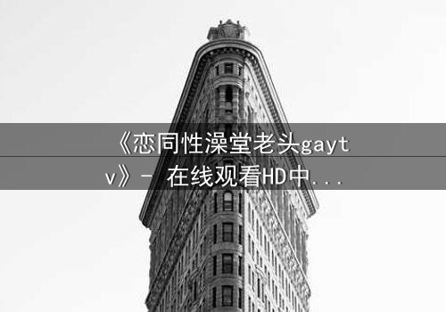 《恋同性澡堂老头gaytv》- 在线观看HD中字 - 禁忌之恋的隐秘风暴