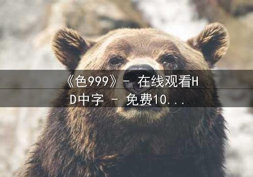 《色999》- 在线观看HD中字 - 免费1080P超清完整无删
