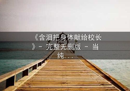 《含泪把身体献给校长》- 完整无删版 - 当纯洁梦想遭遇黑暗交易