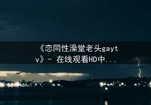 《恋同性澡堂老头gaytv》- 在线观看HD中字 - 一场禁忌之恋的隐秘风暴