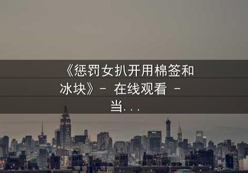 《惩罚女扒开用棉签和冰块》- 在线观看 - 当冰与火交织,人性在惩罚中颤抖