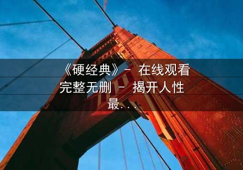 《硬经典》- 在线观看完整无删 - 揭开人性最黑暗的真相