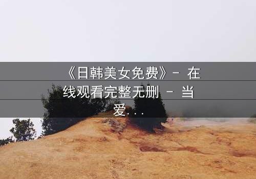 《日韩美女免费》- 在线观看完整无删 - 当爱情与阴谋交织,谁将揭开真相?