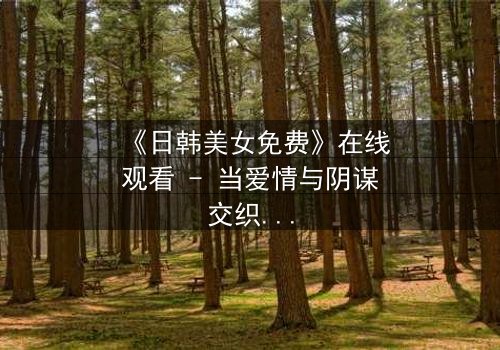 《日韩美女免费》在线观看 - 当爱情与阴谋交织,谁能全身而退?