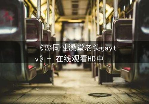 《恋同性澡堂老头gaytv》- 在线观看HD中字 - 一场禁忌之恋的隐秘风暴