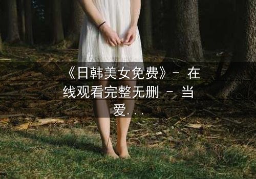 《日韩美女免费》- 在线观看完整无删 - 当爱情与阴谋交织,谁才是最后的赢家?