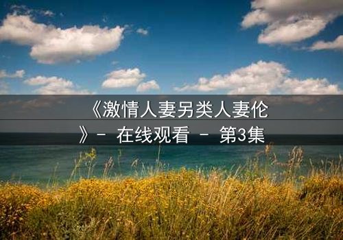 《激情人妻另类人妻伦》- 在线观看 - 第3集