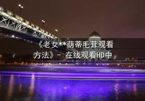《老女**荫蒂毛茸观看方法》- 在线观看HD中字 - 揭开禁忌之恋的隐秘真相