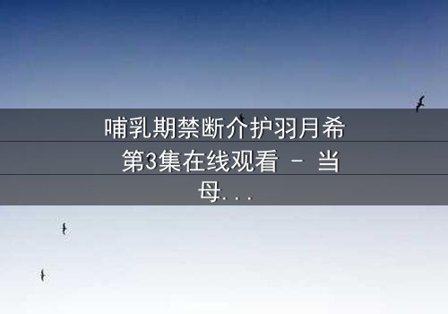 哺乳期禁断介护羽月希 第3集在线观看 - 当母爱与禁忌交织,谁能解开她的心锁?