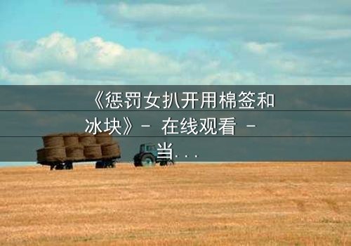 《惩罚女扒开用棉签和冰块》- 在线观看 - 当复仇的冰火交织,谁能全身而退?