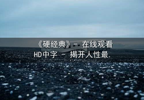 《硬经典》- 在线观看HD中字 - 揭开人性最硬的真相
