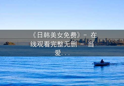 《日韩美女免费》- 在线观看完整无删 - 当爱情与阴谋交织,谁才是最后的赢家?