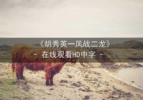 《胡秀英一凤战二龙》- 在线观看HD中字 - 一凤如何逆袭二龙?