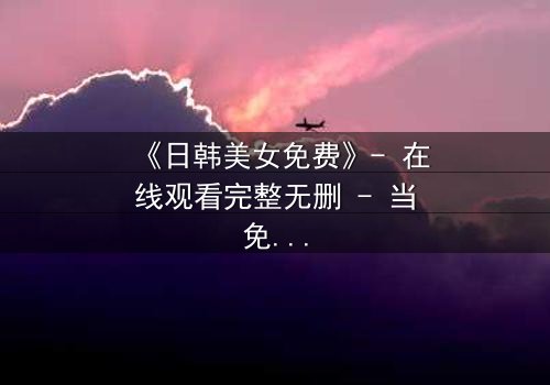 《日韩美女免费》- 在线观看完整无删 - 当免费背后藏着致命代价