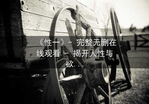 《性一》- 完整无删在线观看 - 揭开人性与欲望的终极博弈