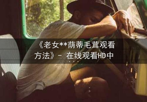 《老女**荫蒂毛茸观看方法》- 在线观看HD中字 - 揭开禁忌之恋的隐秘真相