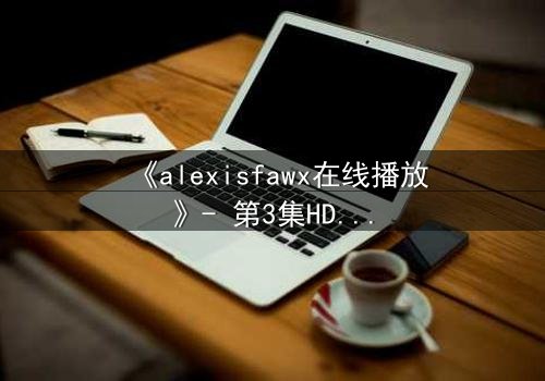 《alexisfawx在线播放》- 第3集HD中字 - 当秘密成为生存的唯一筹码