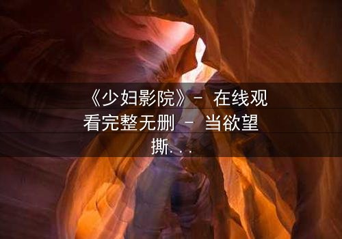 《少妇影院》- 在线观看完整无删 - 当欲望撕开婚姻的伪装