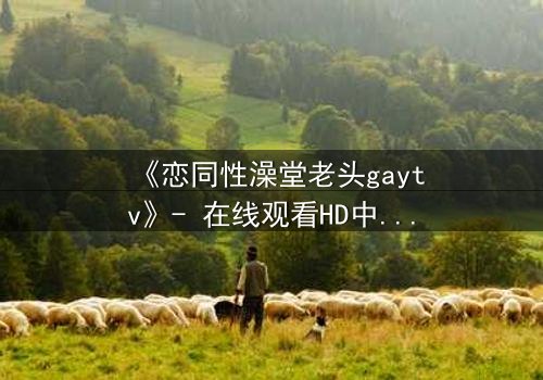 《恋同性澡堂老头gaytv》- 在线观看HD中字 - 禁忌之恋的隐秘真相
